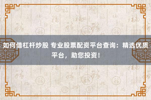 如何借杠杆炒股 专业股票配资平台查询：精选优质平台，助您投资！