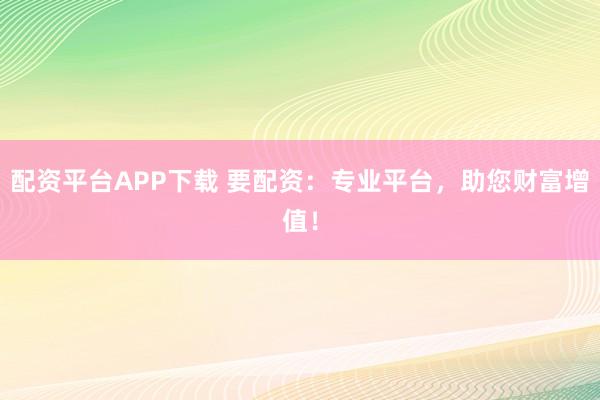 配资平台APP下载 要配资:专业平台,助您财富增值!