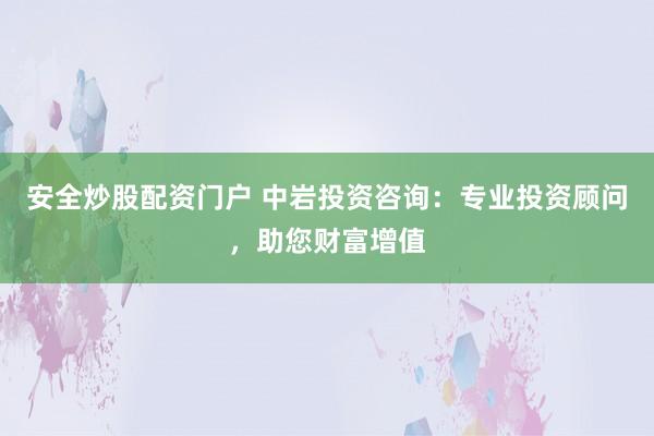 安全炒股配资门户 中岩投资咨询:专业投资顾问,助您财富增值