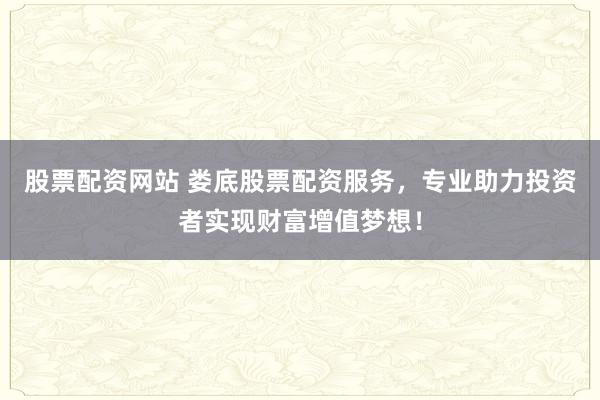 股票配资网站 娄底股票配资服务,专业助力投资者实现财富增值梦想!