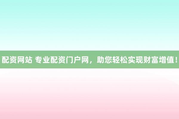 配资网站 专业配资门户网，助您轻松实现财富增值！
