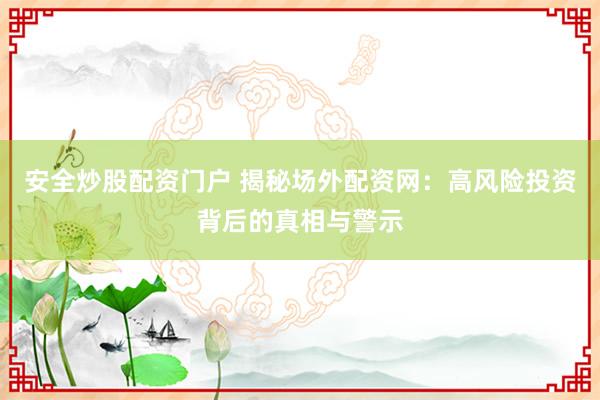安全炒股配资门户 揭秘场外配资网：高风险投资背后的真相与警示