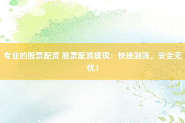 专业的股票配资 股票配资提现：快速到账，安全无忧！