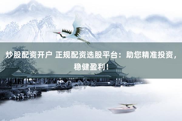 炒股配资开户 正规配资选股平台：助您精准投资，稳健盈利！