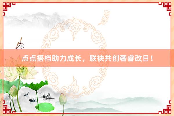 点点搭档助力成长，联袂共创奢睿改日！