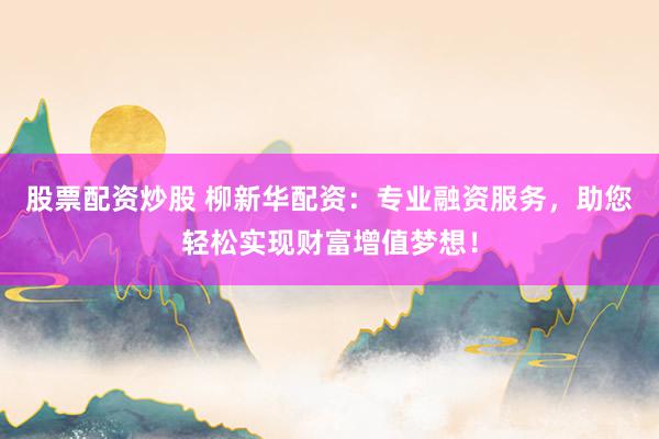 股票配资炒股 柳新华配资：专业融资服务，助您轻松实现财富增值梦想！