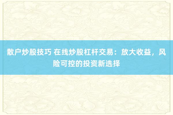 散户炒股技巧 在线炒股杠杆交易：放大收益，风险可控的投资新选择