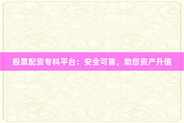 股票配资专科平台：安全可靠，助您资产升值