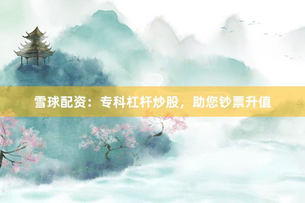 雪球配资：专科杠杆炒股，助您钞票升值