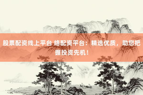股票配资线上平台 络配资平台：精选优质，助您把握投资先机！