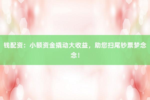 钱配资：小额资金撬动大收益，助您扫尾钞票梦念念！