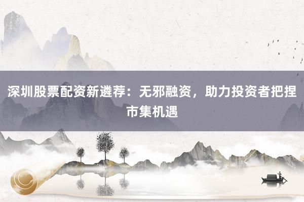 深圳股票配资新遴荐：无邪融资，助力投资者把捏市集机遇
