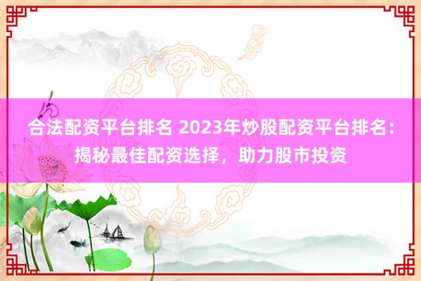 合法配资平台排名 2023年炒股配资平台排名:揭秘最佳配资选择,助力股市投资
