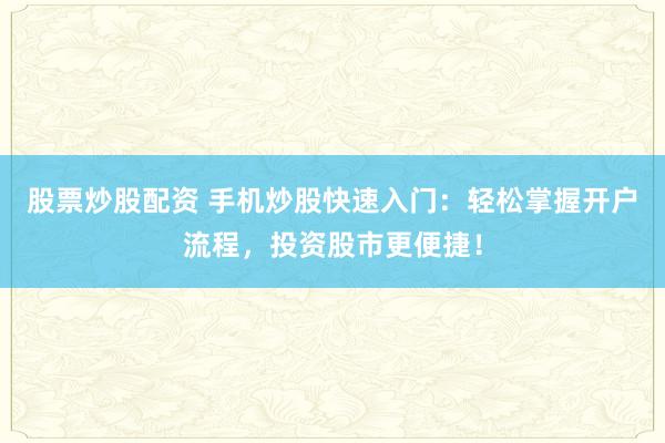 股票炒股配资 手机炒股快速入门：轻松掌握开户流程，投资股市更便捷！