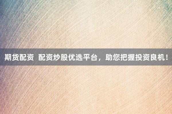 期货配资  配资炒股优选平台，助您把握投资良机！