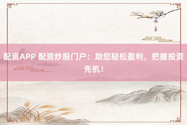 配资APP 配资炒股门户：助您轻松盈利，把握投资先机！