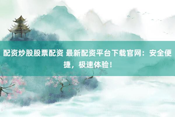 配资炒股股票配资 最新配资平台下载官网：安全便捷，极速体验！