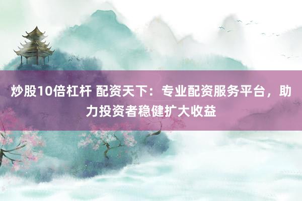 炒股10倍杠杆 配资天下：专业配资服务平台，助力投资者稳健扩大收益