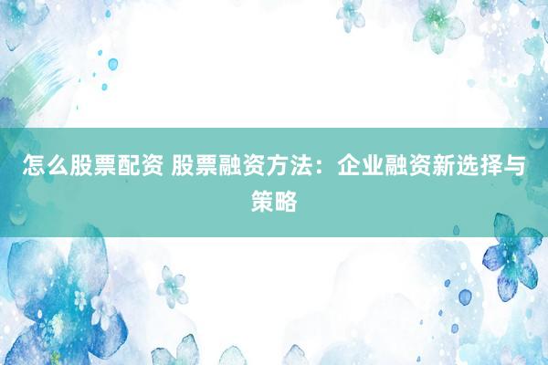 怎么股票配资 股票融资方法:企业融资新选择与策略