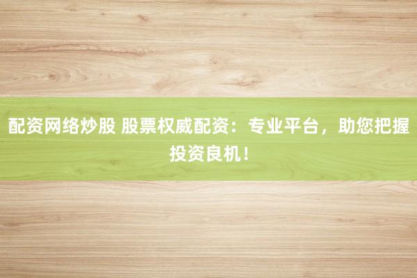 配资网络炒股 股票权威配资:专业平台,助您把握投资良机!