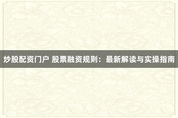 炒股配资门户 股票融资规则：最新解读与实操指南