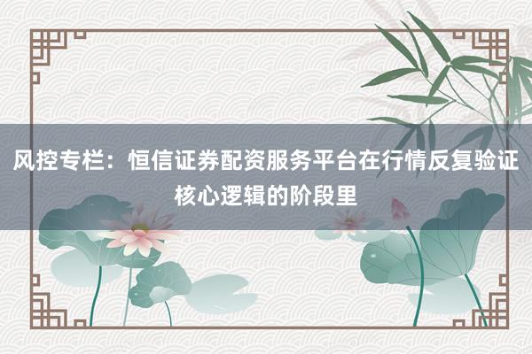 风控专栏:恒信证券配资服务平台在行情反复验证核心逻辑的阶段里