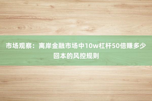 市场观察:离岸金融市场中10w杠杆50倍赚多少回本的风控规则