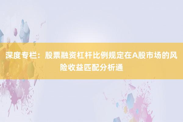 深度专栏：股票融资杠杆比例规定在A股市场的风险收益匹配分析通