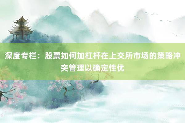 深度专栏：股票如何加杠杆在上交所市场的策略冲突管理以确定性优
