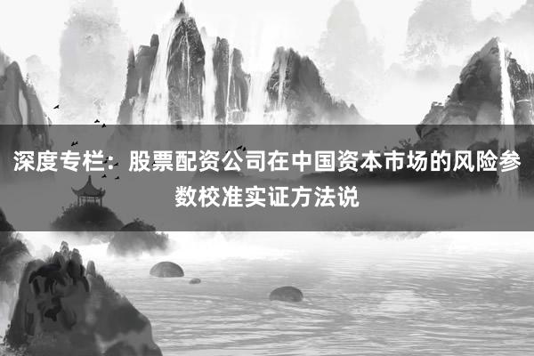 深度专栏：股票配资公司在中国资本市场的风险参数校准实证方法说