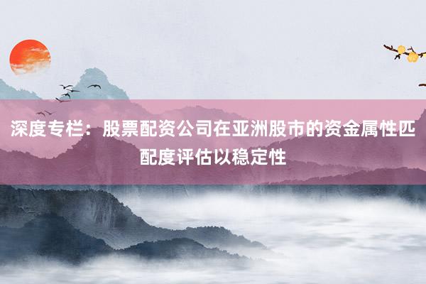 深度专栏：股票配资公司在亚洲股市的资金属性匹配度评估以稳定性