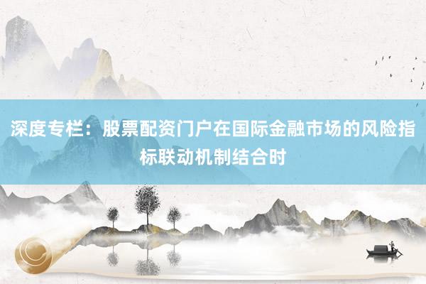 深度专栏:股票配资门户在国际金融市场的风险指标联动机制结合时