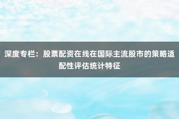 深度专栏：股票配资在线在国际主流股市的策略适配性评估统计特征