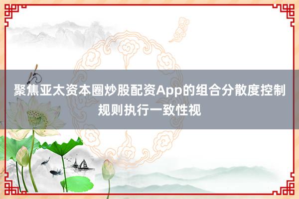 聚焦亚太资本圈炒股配资App的组合分散度控制规则执行一致性视