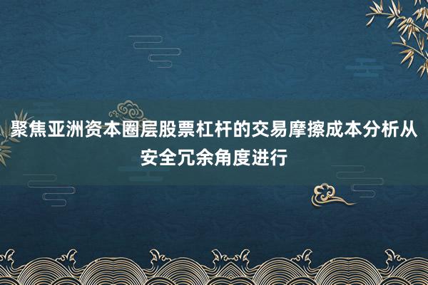 聚焦亚洲资本圈层股票杠杆的交易摩擦成本分析从安全冗余角度进行