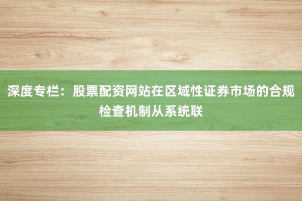 深度专栏：股票配资网站在区域性证券市场的合规检查机制从系统联
