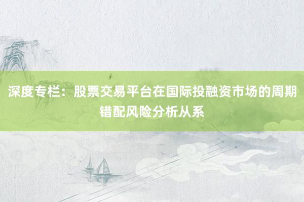 深度专栏：股票交易平台在国际投融资市场的周期错配风险分析从系