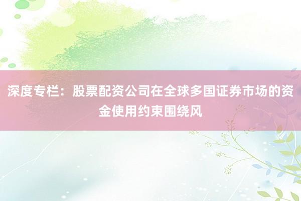 深度专栏：股票配资公司在全球多国证券市场的资金使用约束围绕风