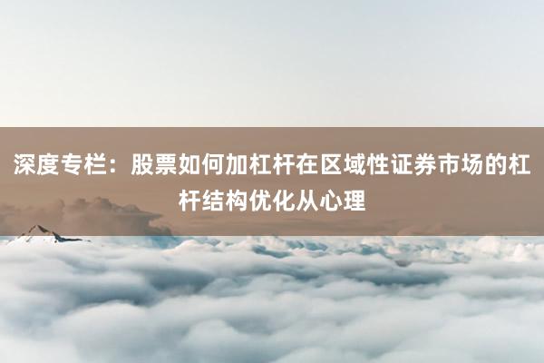 深度专栏：股票如何加杠杆在区域性证券市场的杠杆结构优化从心理
