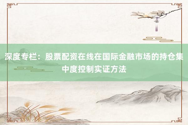 深度专栏：股票配资在线在国际金融市场的持仓集中度控制实证方法