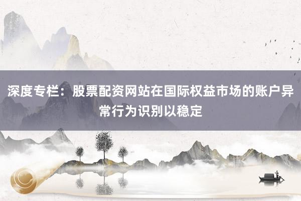 深度专栏:股票配资网站在国际权益市场的账户异常行为识别以稳定