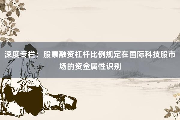 深度专栏：股票融资杠杆比例规定在国际科技股市场的资金属性识别