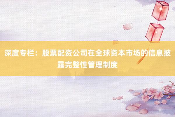 深度专栏:股票配资公司在全球资本市场的信息披露完整性管理制度