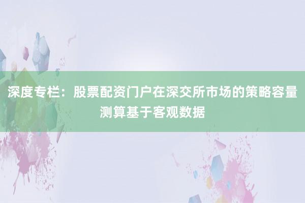 深度专栏：股票配资门户在深交所市场的策略容量测算基于客观数据
