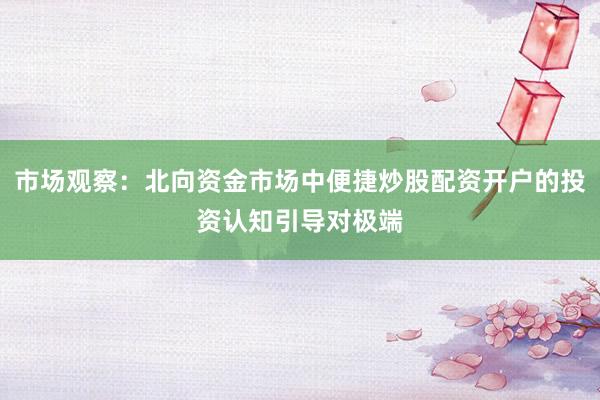 市场观察：北向资金市场中便捷炒股配资开户的投资认知引导对极端