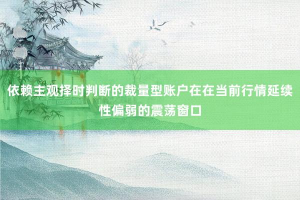 依赖主观择时判断的裁量型账户在在当前行情延续性偏弱的震荡窗口