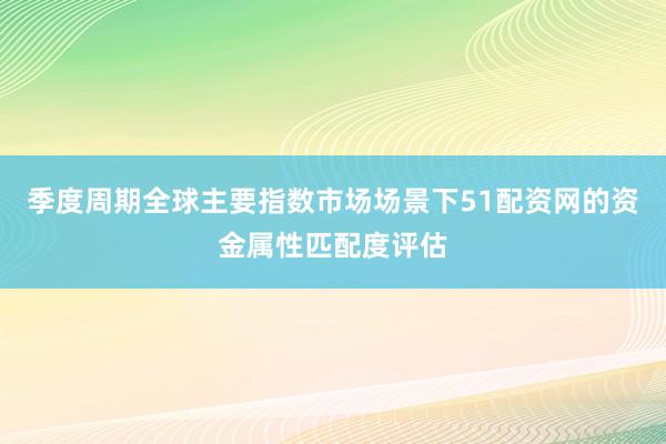季度周期全球主要指数市场场景下51配资网的资金属性匹配度评估