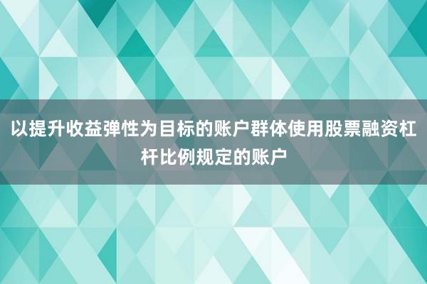 以提升收益弹性为目标的账户群体使用股票融资杠杆比例规定的账户