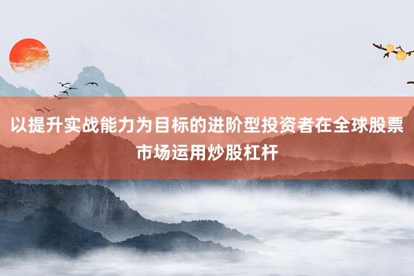 以提升实战能力为目标的进阶型投资者在全球股票市场运用炒股杠杆