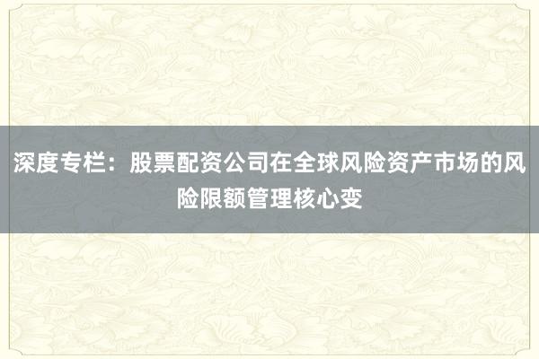深度专栏：股票配资公司在全球风险资产市场的风险限额管理核心变